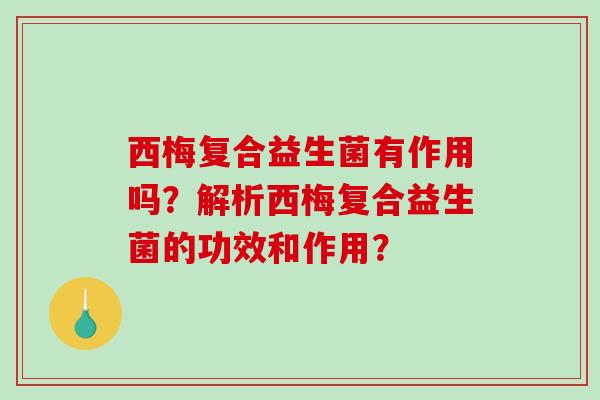西梅复合益生菌有作用吗?解析西梅复合益生菌的功效和作用? 西梅复合益生菌有作用吗?解析西梅复合益生菌的功效和作用?