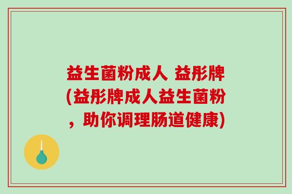 益生菌粉成人 益彤牌(益彤牌成人益生菌粉，助你调理肠道健康)