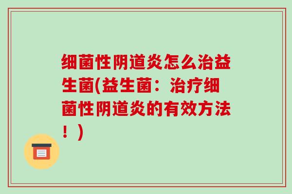 细菌性阴道炎怎么治益生菌(益生菌：治疗细菌性阴道炎的有效方法！)