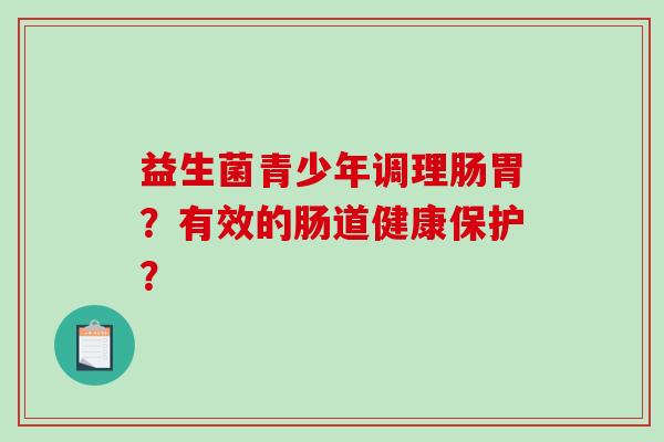 益生菌青少年调理肠胃？有效的肠道健康保护？