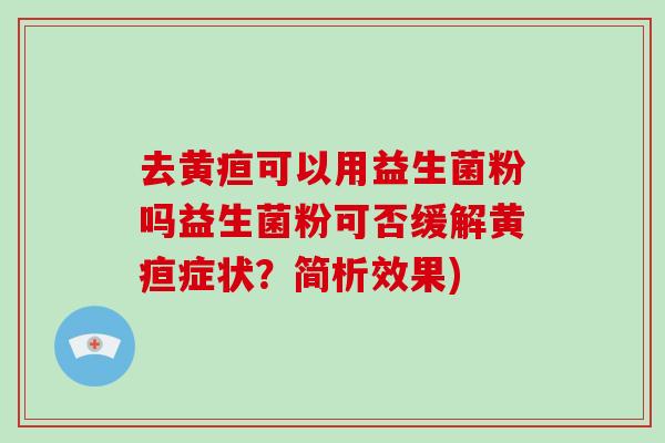 去黄疸可以用益生菌粉吗益生菌粉可否缓解黄疸症状？简析效果)