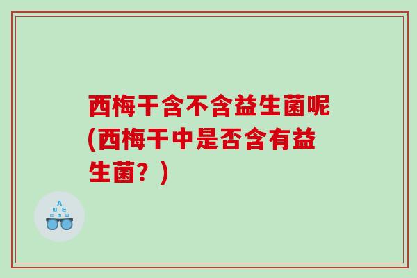 西梅干含不含益生菌呢(西梅干中是否含有益生菌？)