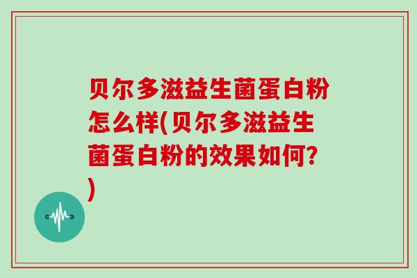贝尔多滋益生菌蛋白粉怎么样(贝尔多滋益生菌蛋白粉的效果如何？)