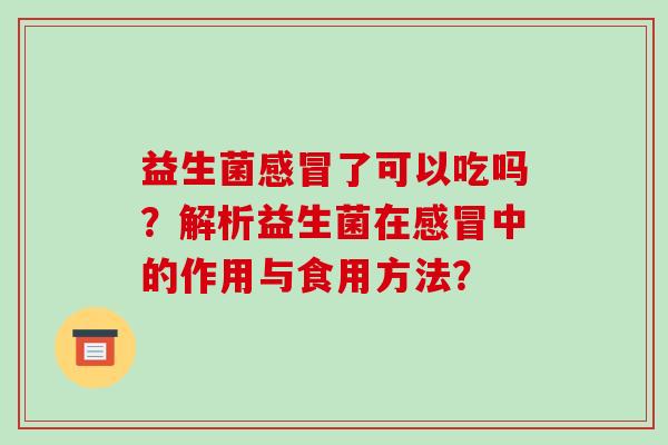 益生菌感冒了可以吃吗？解析益生菌在感冒中的作用与食用方法？