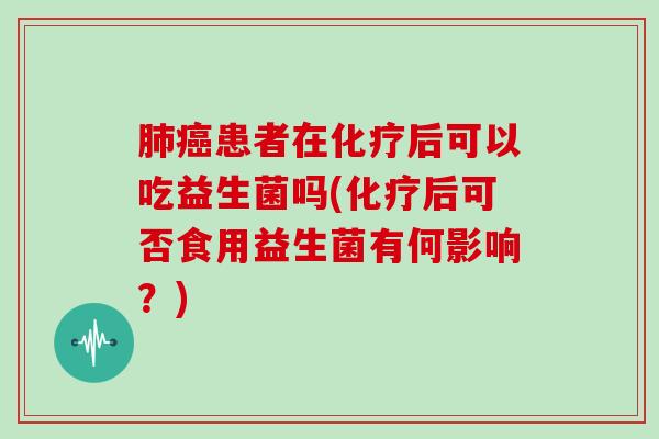 肺癌患者在化疗后可以吃益生菌吗(化疗后可否食用益生菌有何影响？)