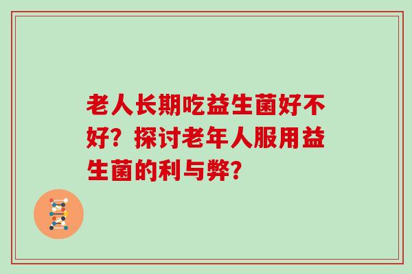 老人长期吃益生菌好不好?探讨老年人服用益生菌的利与弊? 老人长期吃益生菌好不好?探讨老年人服用益生菌的利与弊?