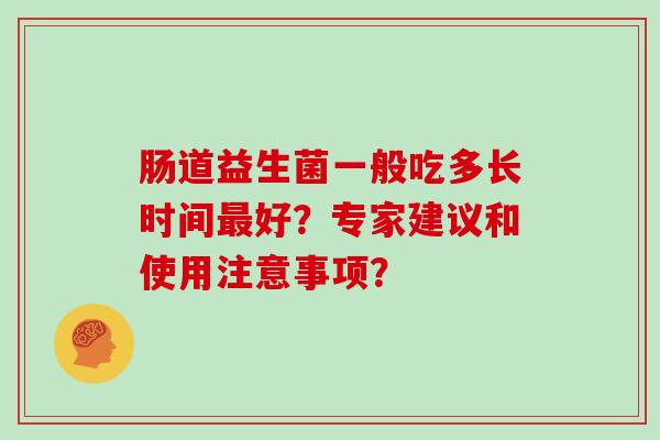 肠道益生菌一般吃多长时间好?专家建议和使用注意事项? 肠道益生菌一般吃多长时间好?专家建议和使用注意事项?