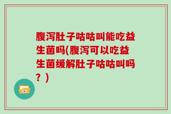腹泻肚子咕咕叫能吃益生菌吗(腹泻可以吃益生菌缓解肚子咕咕叫吗？)