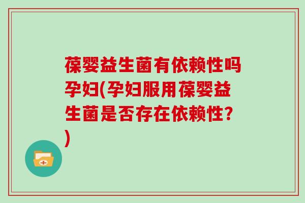 葆婴益生菌有依赖性吗孕妇(孕妇服用葆婴益生菌是否存在依赖性？)