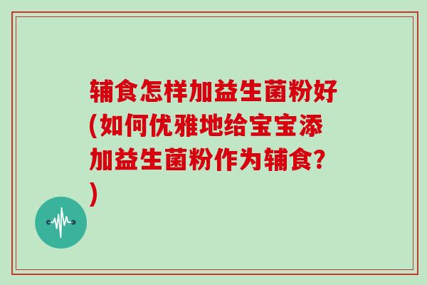 辅食怎样加益生菌粉好(如何优雅地给宝宝添加益生菌粉作为辅食？)