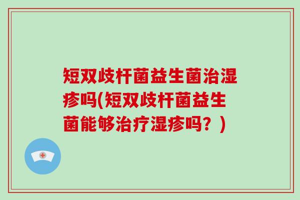 短双歧杆菌益生菌治湿疹吗(短双歧杆菌益生菌能够治疗湿疹吗？)