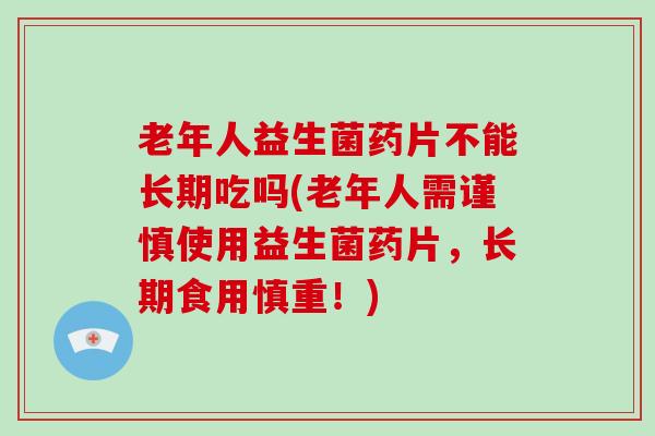 老年人益生菌药片不能长期吃吗(老年人需谨慎使用益生菌药片，长期食用慎重！)