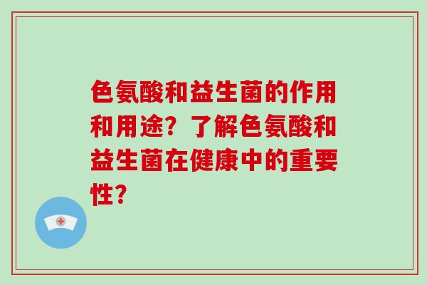 色氨酸和益生菌的作用和用途？了解色氨酸和益生菌在健康中的重要性？