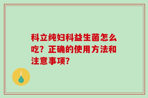 科立纯妇科益生菌怎么吃？正确的使用方法和注意事项？