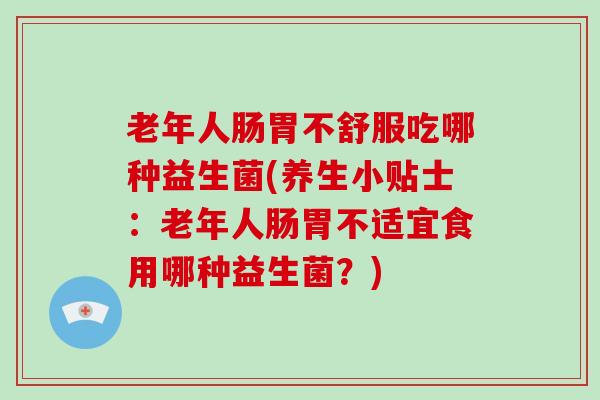 老年人肠胃不舒服吃哪种益生菌(养生小贴士：老年人肠胃不适宜食用哪种益生菌？)