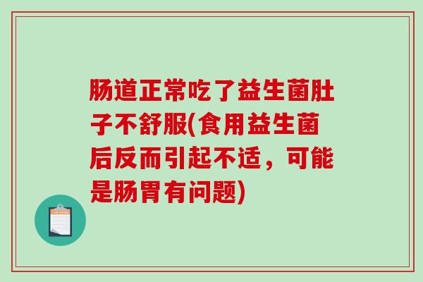 肠道正常吃了益生菌肚子不舒服(食用益生菌后反而引起不适，可能是肠胃有问题)