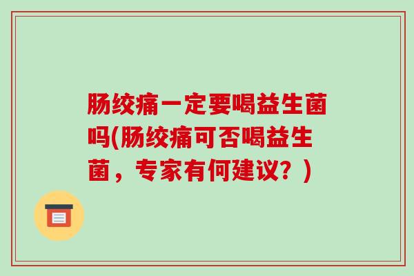 肠绞痛一定要喝益生菌吗(肠绞痛可否喝益生菌，专家有何建议？)