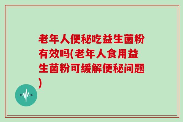 老年人便秘吃益生菌粉有效吗(老年人食用益生菌粉可缓解便秘问题)