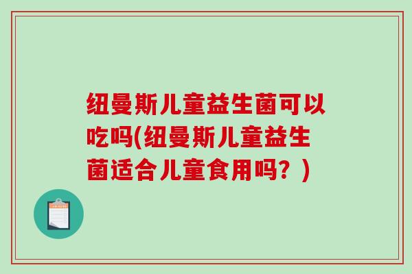 纽曼斯儿童益生菌可以吃吗(纽曼斯儿童益生菌适合儿童食用吗？)