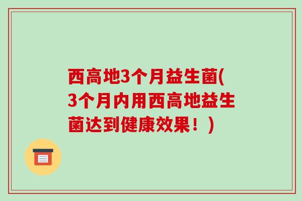 西高地3个月益生菌(3个月内用西高地益生菌达到健康效果!) 西高地3个月益生菌(3个月内用西高地益生菌达到健康效果!)