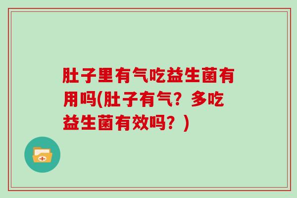 肚子里有气吃益生菌有用吗(肚子有气?多吃益生菌有效吗?) 肚子里有气吃益生菌有用吗(肚子有气?多吃益生菌有效吗?)