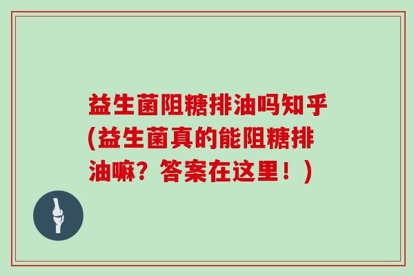 益生菌阻糖排油吗知乎(益生菌真的能阻糖排油嘛？答案在这里！)