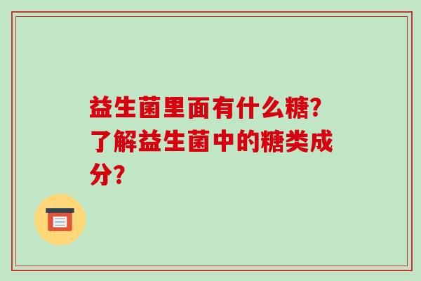 益生菌里面有什么糖？了解益生菌中的糖类成分？