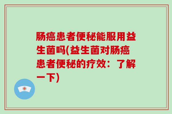 肠癌患者便秘能服用益生菌吗(益生菌对肠癌患者便秘的疗效：了解一下)