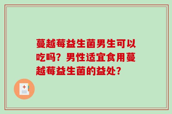 蔓越莓益生菌男生可以吃吗？男性适宜食用蔓越莓益生菌的益处？