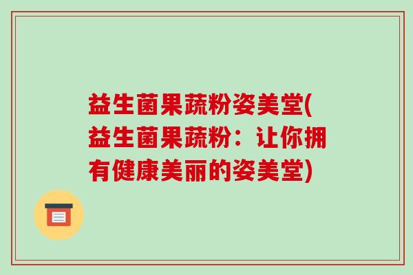 益生菌果蔬粉姿美堂(益生菌果蔬粉：让你拥有健康美丽的姿美堂)