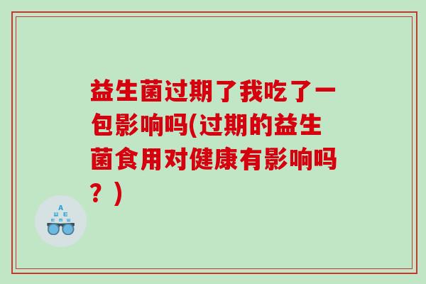 益生菌过期了我吃了一包影响吗(过期的益生菌食用对健康有影响吗?) 益生菌过期了我吃了一包影响吗(过期的益生菌食用对健康有影响吗?)
