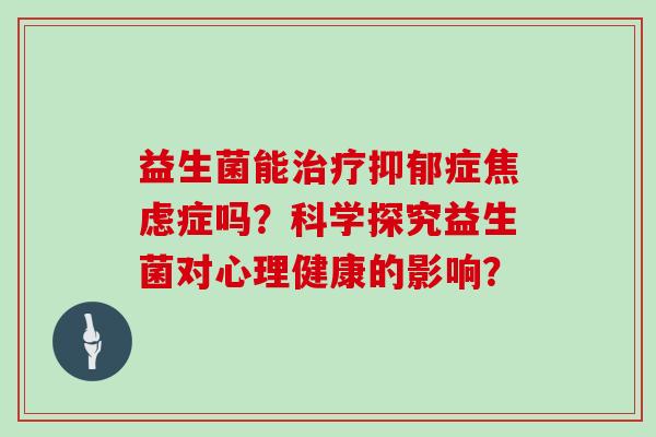益生菌能治疗抑郁症焦虑症吗？科学探究益生菌对心理健康的影响？