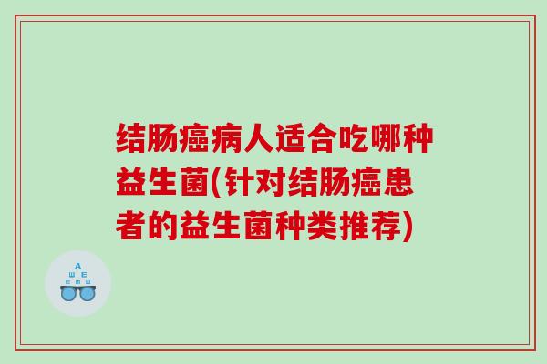 结肠癌病人适合吃哪种益生菌(针对结肠癌患者的益生菌种类推荐)