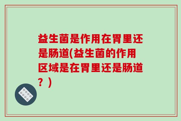 益生菌是作用在胃里还是肠道(益生菌的作用区域是在胃里还是肠道？)
