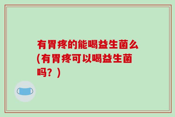 有胃疼的能喝益生菌么(有胃疼可以喝益生菌吗？)