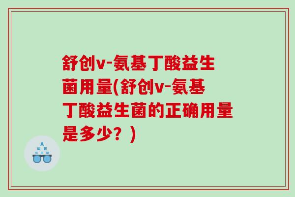 舒创v-氨基丁酸益生菌用量(舒创v-氨基丁酸益生菌的正确用量是多少？)