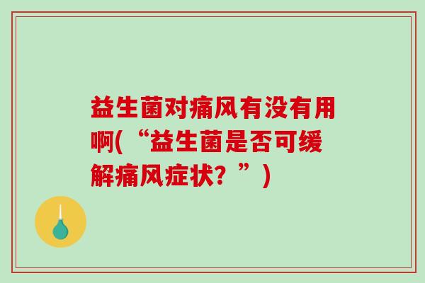 益生菌对痛风有没有用啊(“益生菌是否可缓解痛风症状？”)