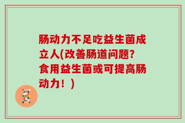 肠动力不足吃益生菌成立人(改善肠道问题？食用益生菌或可提高肠动力！)