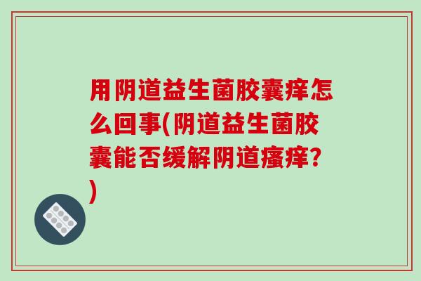 用益生菌胶囊痒怎么回事(益生菌胶囊能否缓解?) 用益生菌胶囊痒怎么回事(益生菌胶囊能否缓解?)