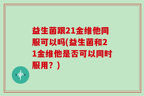 益生菌跟21金维他同服可以吗(益生菌和21金维他是否可以同时服用？)