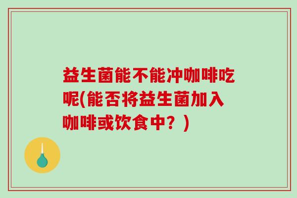 益生菌能不能冲咖啡吃呢(能否将益生菌加入咖啡或饮食中？)
