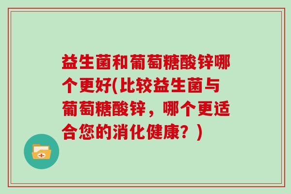益生菌和葡萄糖酸锌哪个更好(比较益生菌与葡萄糖酸锌,哪个更适合您的消化健康?) 益生菌和葡萄糖酸锌哪个更好(比较益生菌与葡萄糖酸锌,哪个更适合您的消化健康?)