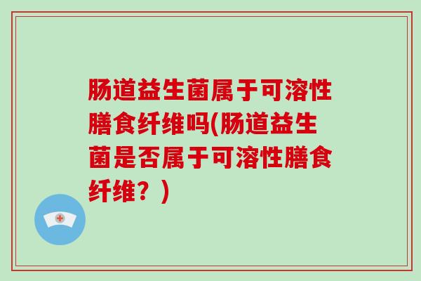 肠道益生菌属于可溶性膳食纤维吗(肠道益生菌是否属于可溶性膳食纤维？)