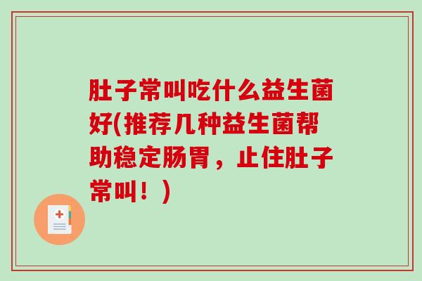 肚子常叫吃什么益生菌好(推荐几种益生菌帮助稳定肠胃，止住肚子常叫！)
