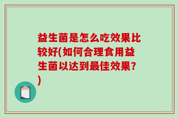 益生菌是怎么吃效果比较好(如何合理食用益生菌以达到最佳效果？)