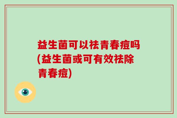 益生菌可以祛青春痘吗(益生菌或可有效祛除青春痘)