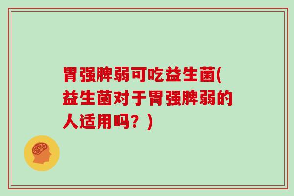 胃强脾弱可吃益生菌(益生菌对于胃强脾弱的人适用吗？)