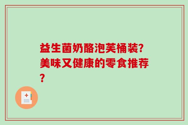益生菌奶酪泡芙桶装？美味又健康的零食推荐？