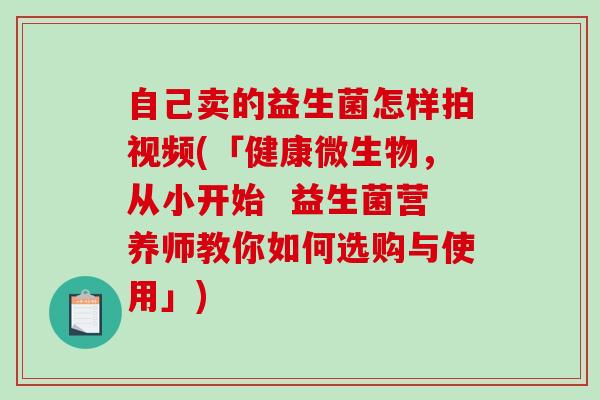 自己卖的益生菌怎样拍视频(「健康微生物,从小开始 益生菌营养师教你如何选购与使用」) 自己卖的益生菌怎样拍视频(「健康微生物,从小开始 益生菌营养师教你如何选购与使用」)