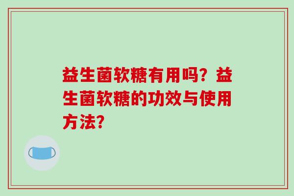 益生菌软糖有用吗？益生菌软糖的功效与使用方法？